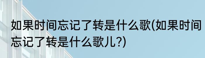 如果时间忘记了转是什么歌(如果时间忘记了转是什么歌儿?)