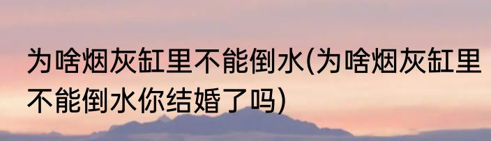 为啥烟灰缸里不能倒水(为啥烟灰缸里不能倒水你结婚了吗)