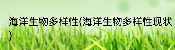 海洋生物多样性(海洋生物多样性现状)