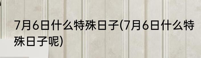 7月6日什么特殊日子(7月6日什么特殊日子呢)