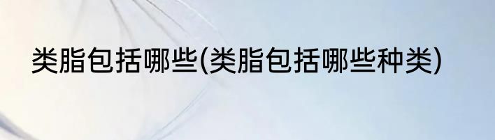 类脂包括哪些(类脂包括哪些种类)