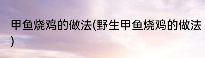 甲鱼烧鸡的做法(野生甲鱼烧鸡的做法)
