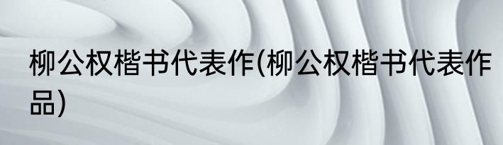 柳公权楷书代表作(柳公权楷书代表作品)