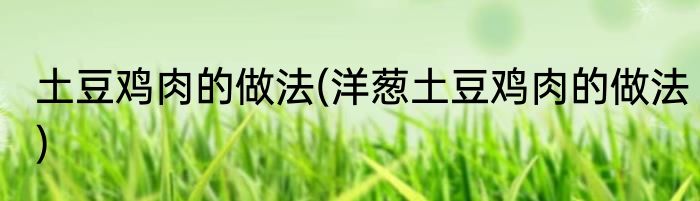 土豆鸡肉的做法(洋葱土豆鸡肉的做法)