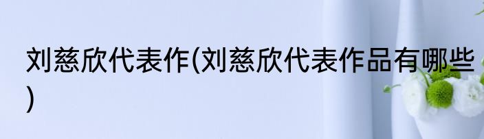 刘慈欣代表作(刘慈欣代表作品有哪些)