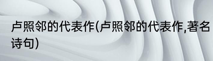 卢照邻的代表作(卢照邻的代表作,著名诗句)