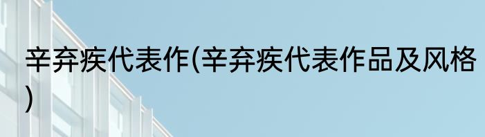 辛弃疾代表作(辛弃疾代表作品及风格)