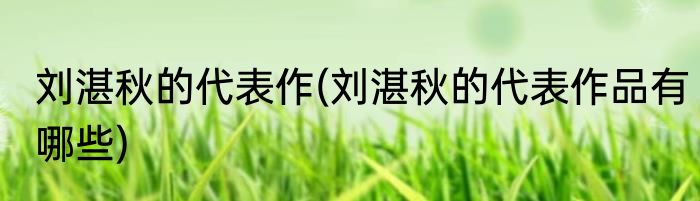 刘湛秋的代表作(刘湛秋的代表作品有哪些)