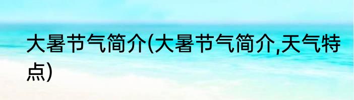 大暑节气简介(大暑节气简介,天气特点)