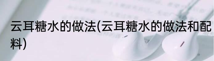 云耳糖水的做法(云耳糖水的做法和配料)