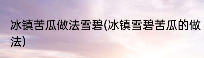 冰镇苦瓜做法雪碧(冰镇雪碧苦瓜的做法)