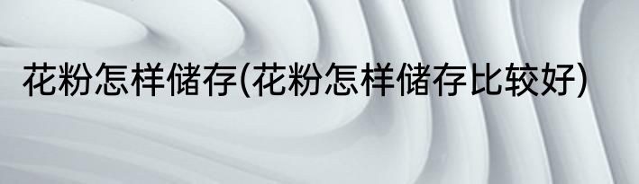 花粉怎样储存(花粉怎样储存比较好)