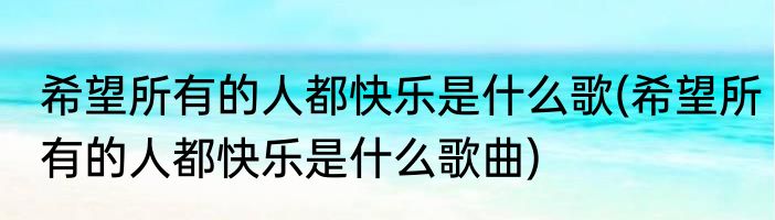 希望所有的人都快乐是什么歌(希望所有的人都快乐是什么歌曲)