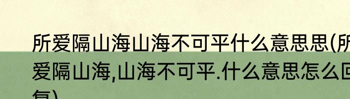 所爱隔山海山海不可平什么意思思(所爱隔山海,山海不可平.什么意思怎么回复)