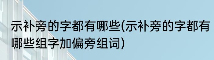示补旁的字都有哪些(示补旁的字都有哪些组字加偏旁组词)