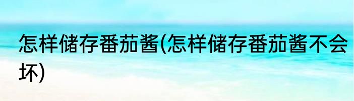 怎样储存番茄酱(怎样储存番茄酱不会坏)