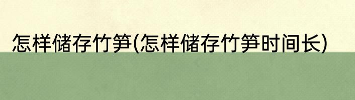 怎样储存竹笋(怎样储存竹笋时间长)
