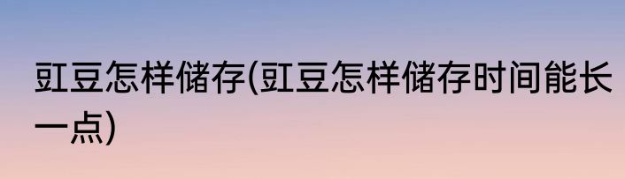 豇豆怎样储存(豇豆怎样储存时间能长一点)