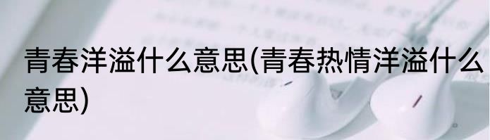 青春洋溢什么意思(青春热情洋溢什么意思)