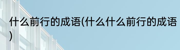 什么前行的成语(什么什么前行的成语)