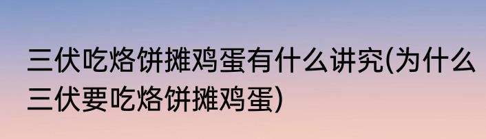 三伏吃烙饼摊鸡蛋有什么讲究(为什么三伏要吃烙饼摊鸡蛋)