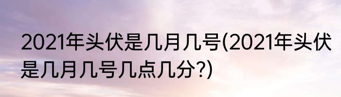 2021年头伏是几月几号(2021年头伏是几月几号几点几分?)