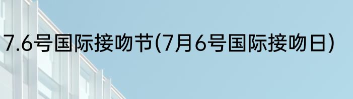 7.6号国际接吻节(7月6号国际接吻日)