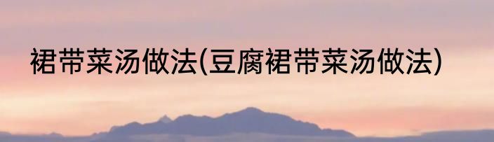 裙带菜汤做法(豆腐裙带菜汤做法)