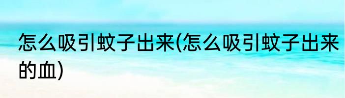 怎么吸引蚊子出来(怎么吸引蚊子出来的血)
