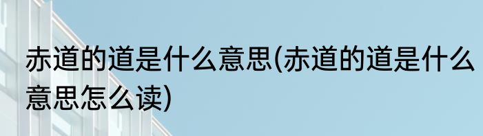 赤道的道是什么意思(赤道的道是什么意思怎么读)