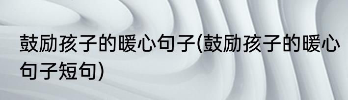 鼓励孩子的暖心句子(鼓励孩子的暖心句子短句)