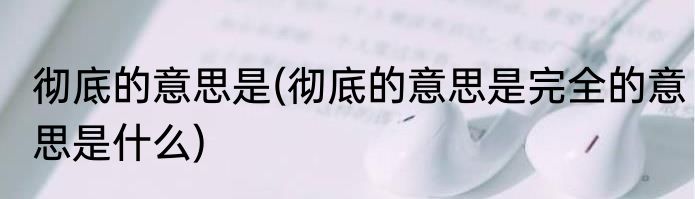 彻底的意思是(彻底的意思是完全的意思是什么)