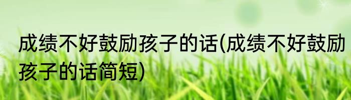 成绩不好鼓励孩子的话(成绩不好鼓励孩子的话简短)