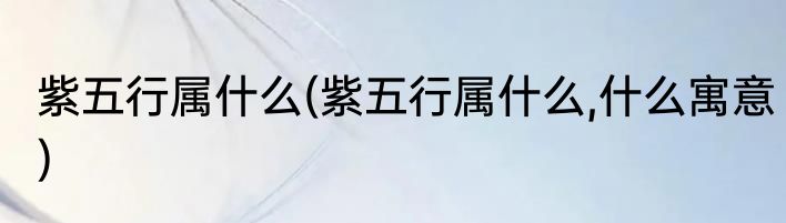 紫五行属什么(紫五行属什么,什么寓意)