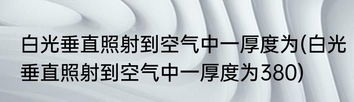 白光垂直照射到空气中一厚度为(白光垂直照射到空气中一厚度为380)