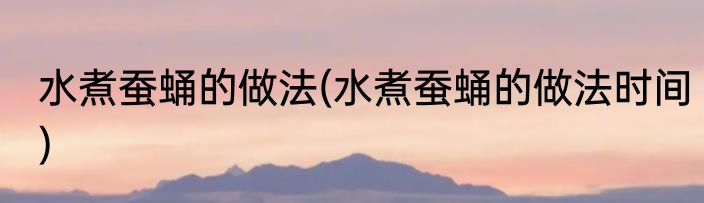 水煮蚕蛹的做法(水煮蚕蛹的做法时间)