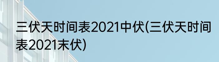 三伏天时间表2021中伏(三伏天时间表2021末伏)