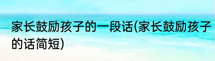 家长鼓励孩子的一段话(家长鼓励孩子的话简短)