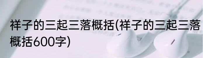 祥子的三起三落概括(祥子的三起三落概括600字)