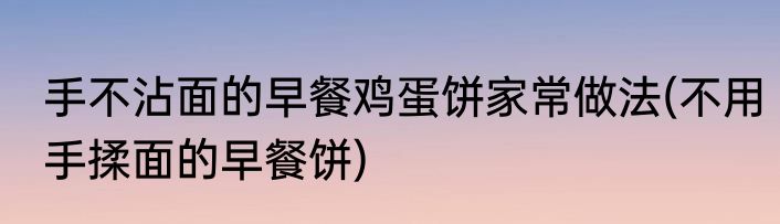 手不沾面的早餐鸡蛋饼家常做法(不用手揉面的早餐饼)