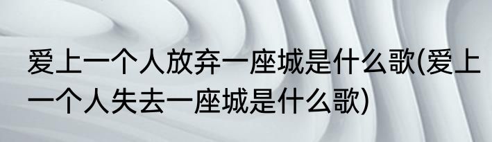 爱上一个人放弃一座城是什么歌(爱上一个人失去一座城是什么歌)