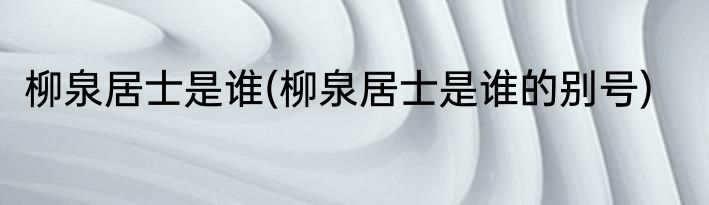 柳泉居士是谁(柳泉居士是谁的别号)