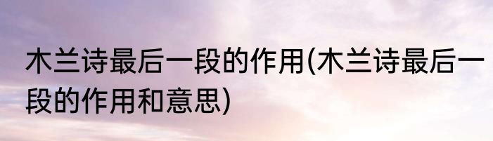 木兰诗最后一段的作用(木兰诗最后一段的作用和意思)