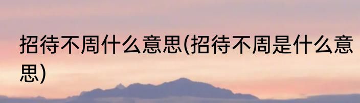 招待不周什么意思(招待不周是什么意思)