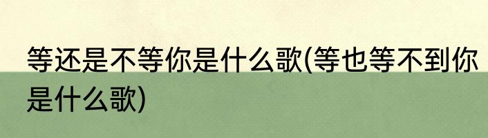 等还是不等你是什么歌(等也等不到你是什么歌)