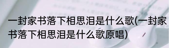 一封家书落下相思泪是什么歌(一封家书落下相思泪是什么歌原唱)