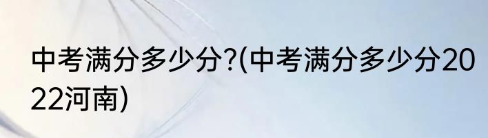 中考满分多少分?(中考满分多少分2022河南)