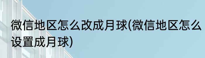 微信地区怎么改成月球(微信地区怎么设置成月球)