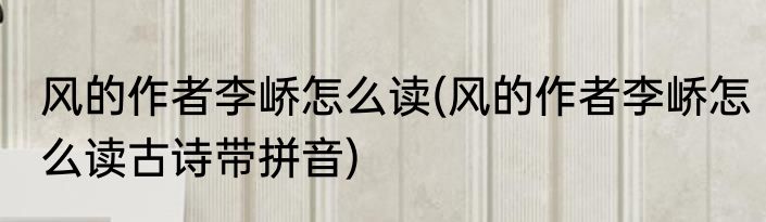 风的作者李峤怎么读(风的作者李峤怎么读古诗带拼音)