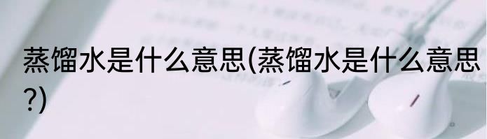 蒸馏水是什么意思(蒸馏水是什么意思?)